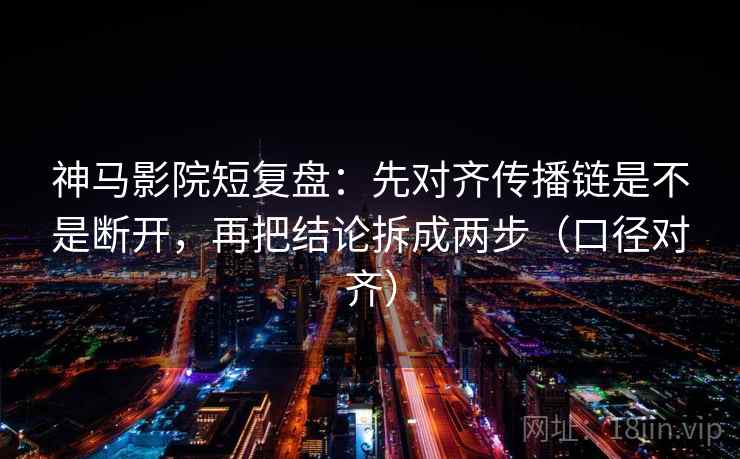 神马影院短复盘:先对齐传播链是不是断开,再把结论拆成两步(口径对齐) 神马影院短复盘:先对齐传播链是不是断开,再把结论拆成两步(口径对齐)