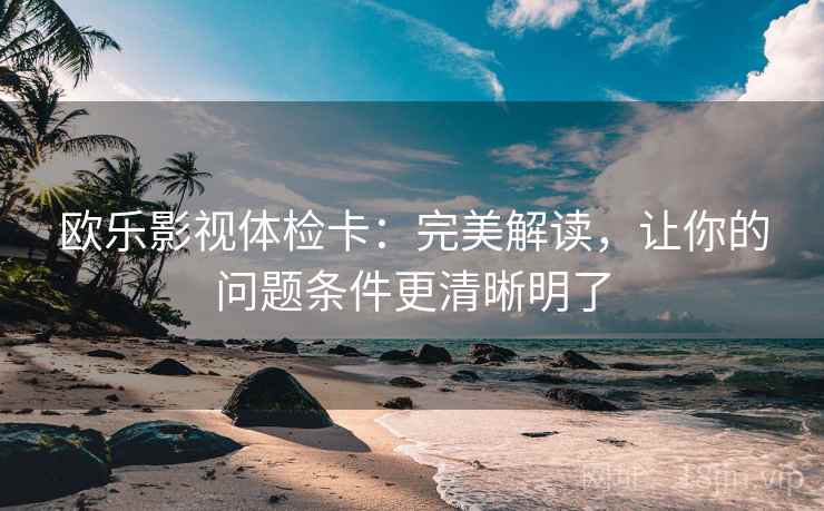 欧乐影视体检卡：完美解读，让你的问题条件更清晰明了