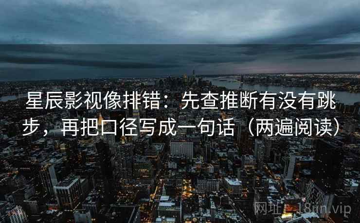 星辰影视像排错:先查推断有没有跳步,再把口径写成一句话(两遍阅读) 星辰影视像排错:先查推断有没有跳步,再把口径写成一句话(两遍阅读)
