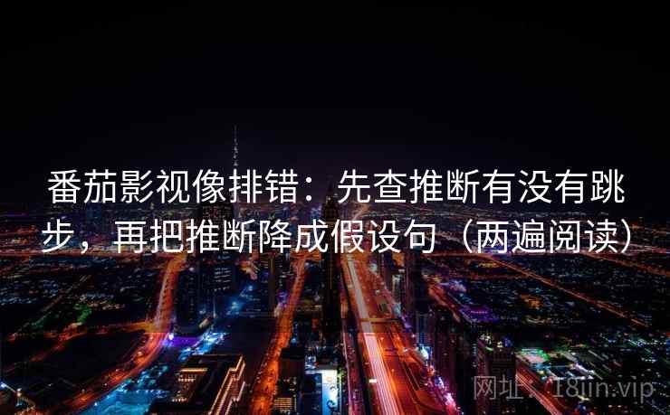 番茄影视像排错：先查推断有没有跳步，再把推断降成假设句（两遍阅读）