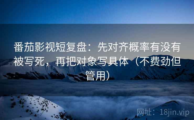 番茄影视短复盘：先对齐概率有没有被写死，再把对象写具体（不费劲但管用）