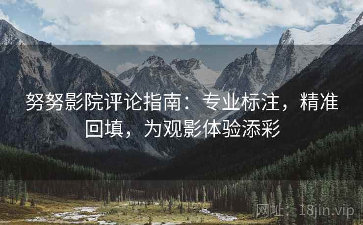 努努影院评论指南：专业标注，精准回填，为观影体验添彩