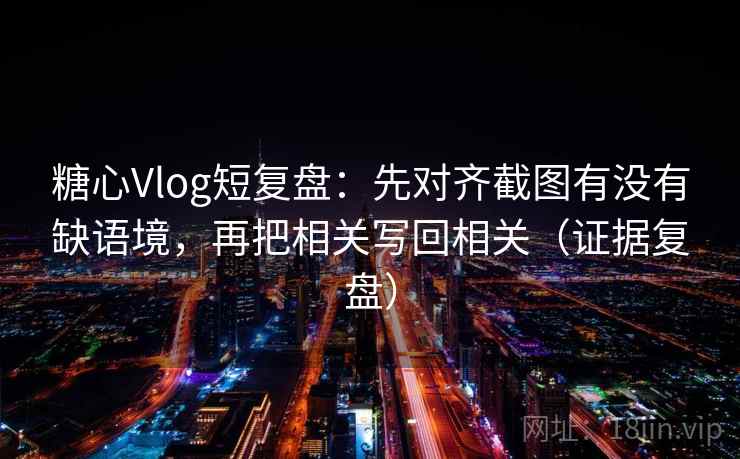 糖心Vlog短复盘:先对齐截图有没有缺语境,再把相关写回相关(证据复盘) 糖心Vlog短复盘:先对齐截图有没有缺语境,再把相关写回相关(证据复盘)