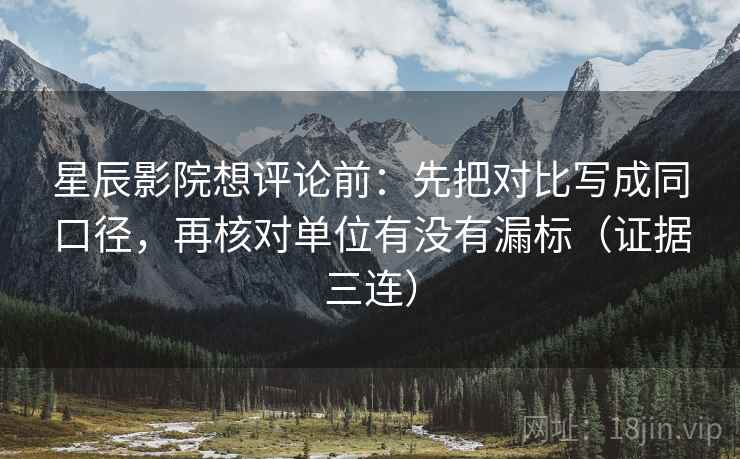 星辰影院想评论前:先把对比写成同口径,再核对单位有没有漏标(证据三连) 星辰影院想评论前:先把对比写成同口径,再核对单位有没有漏标(证据三连)