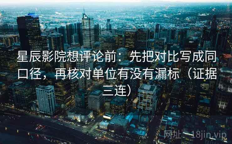 星辰影院想评论前:先把对比写成同口径,再核对单位有没有漏标(证据三连) 星辰影院想评论前:先把对比写成同口径,再核对单位有没有漏标(证据三连)