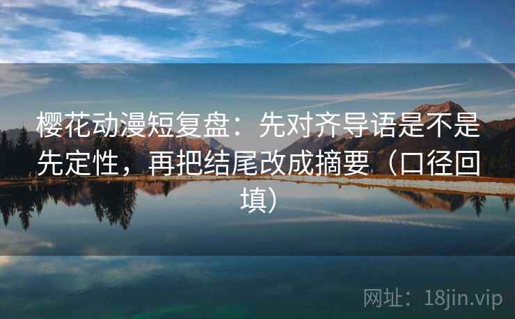 樱花动漫短复盘:先对齐导语是不是先定性,再把结尾改成摘要(口径回填) 樱花动漫短复盘:先对齐导语是不是先定性,再把结尾改成摘要(口径回填)