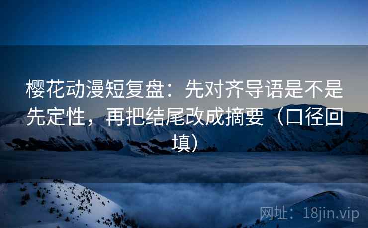 樱花动漫短复盘:先对齐导语是不是先定性,再把结尾改成摘要(口径回填) 樱花动漫短复盘:先对齐导语是不是先定性,再把结尾改成摘要(口径回填)