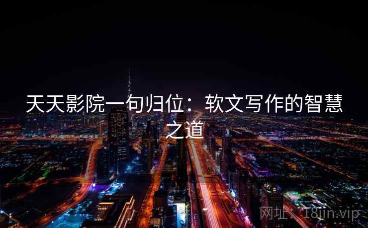 天天影院一句归位:软文写作的智慧之道 天天影院一句归位:软文写作的智慧之道