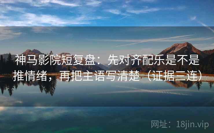 神马影院短复盘:先对齐配乐是不是推情绪,再把主语写清楚(证据三连) 神马影院短复盘:先对齐配乐是不是推情绪,再把主语写清楚(证据三连)