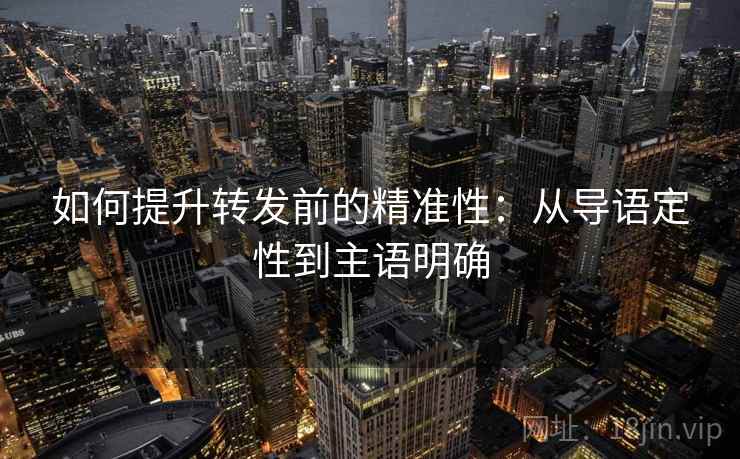 如何提升转发前的精准性:从导语定性到主语明确 如何提升转发前的精准性:从导语定性到主语明确