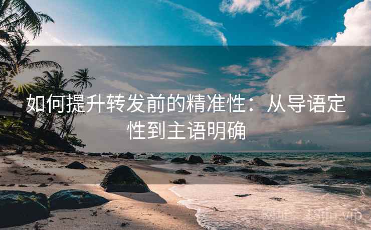 如何提升转发前的精准性:从导语定性到主语明确 如何提升转发前的精准性:从导语定性到主语明确