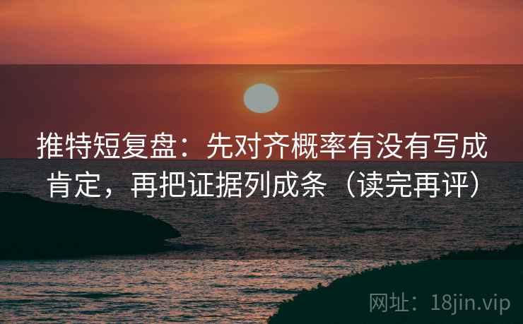 推特短复盘:先对齐概率有没有写成肯定,再把证据列成条(读完再评) 推特短复盘:先对齐概率有没有写成肯定,再把证据列成条(读完再评)