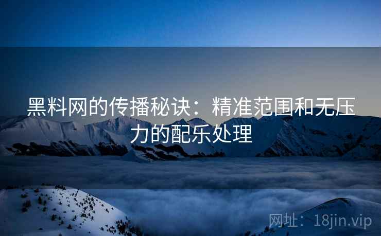 黑料网的传播秘诀:精准范围和无压力的配乐处理 黑料网的传播秘诀:精准范围和无压力的配乐处理