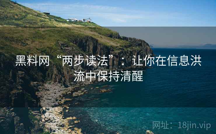 黑料网“两步读法”:让你在信息洪流中保持清醒 黑料网“两步读法”:让你在信息洪流中保持清醒