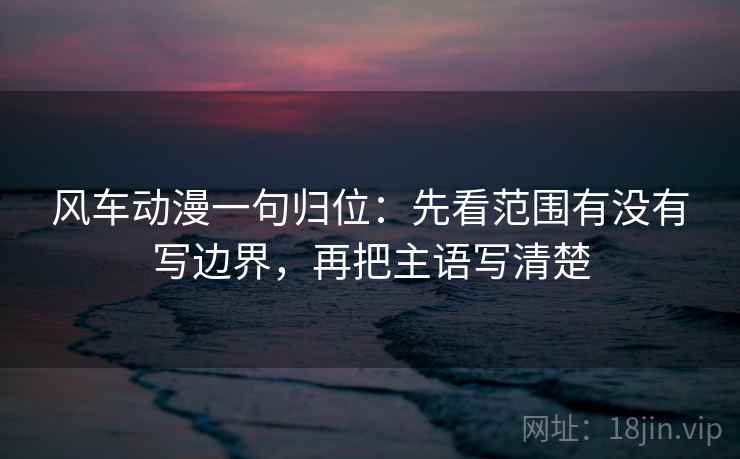风车动漫一句归位：先看范围有没有写边界，再把主语写清楚