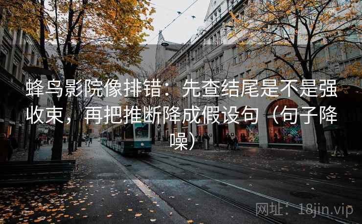 蜂鸟影院像排错：先查结尾是不是强收束，再把推断降成假设句（句子降噪）