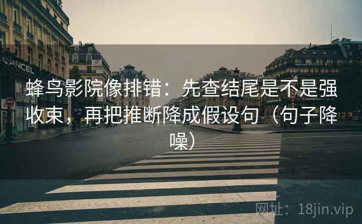 蜂鸟影院像排错：先查结尾是不是强收束，再把推断降成假设句（句子降噪）