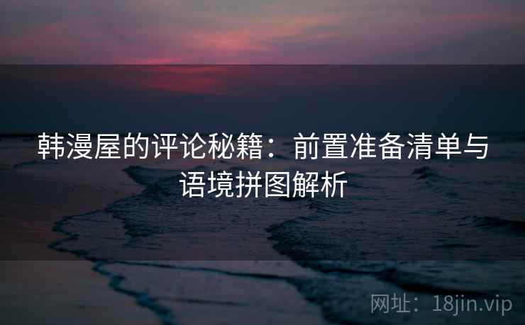 韩漫屋的评论秘籍：前置准备清单与语境拼图解析