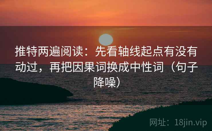 推特两遍阅读：先看轴线起点有没有动过，再把因果词换成中性词（句子降噪）