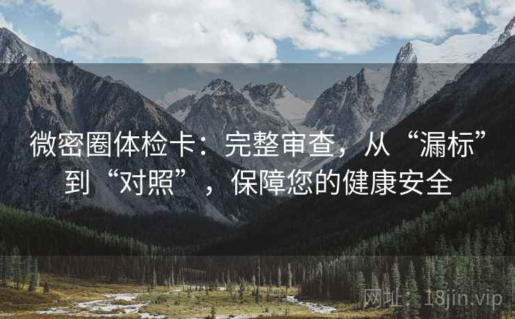 微密圈体检卡：完整审查，从“漏标”到“对照”，保障您的健康安全