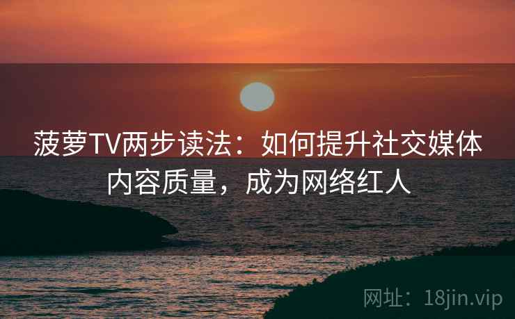 菠萝TV两步读法:如何提升社交媒体内容质量,成为网络红人 菠萝TV两步读法:如何提升社交媒体内容质量,成为网络红人
