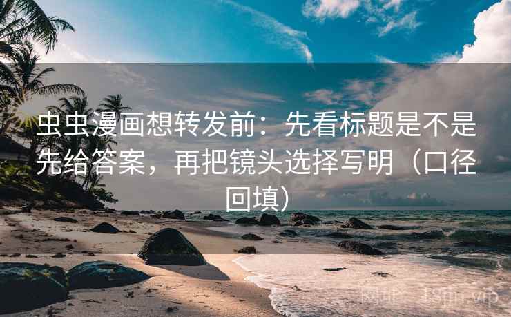虫虫漫画想转发前:先看标题是不是先给答案,再把镜头选择写明(口径回填) 虫虫漫画想转发前:先看标题是不是先给答案,再把镜头选择写明(口径回填)