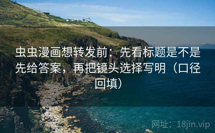虫虫漫画想转发前:先看标题是不是先给答案,再把镜头选择写明(口径回填) 虫虫漫画想转发前:先看标题是不是先给答案,再把镜头选择写明(口径回填)