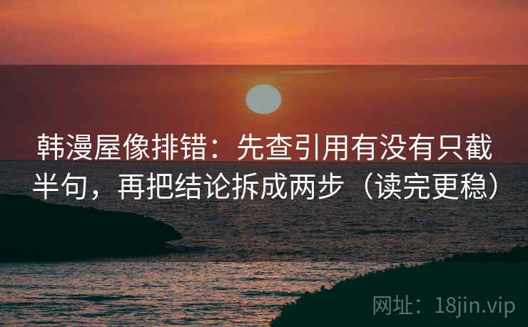 韩漫屋像排错:先查引用有没有只截半句,再把结论拆成两步(读完更稳) 韩漫屋像排错:先查引用有没有只截半句,再把结论拆成两步(读完更稳)