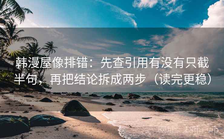 韩漫屋像排错:先查引用有没有只截半句,再把结论拆成两步(读完更稳) 韩漫屋像排错:先查引用有没有只截半句,再把结论拆成两步(读完更稳)