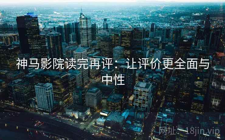 神马影院读完再评:让评价更全面与中性 神马影院读完再评:让评价更全面与中性