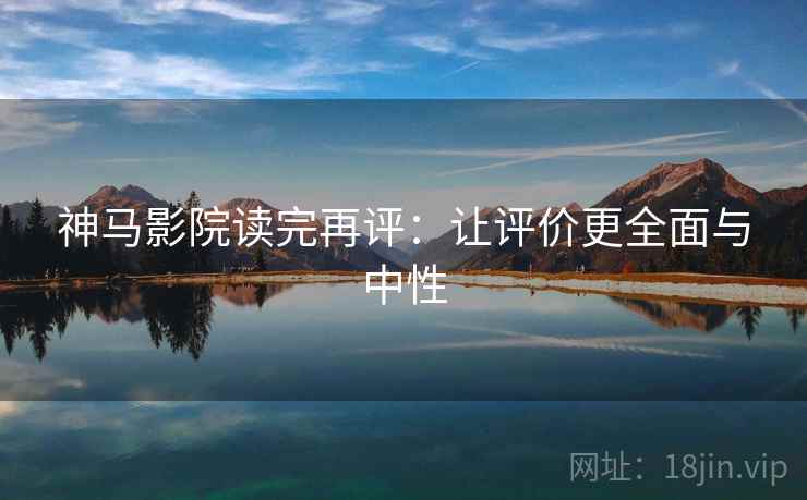 神马影院读完再评:让评价更全面与中性 神马影院读完再评:让评价更全面与中性