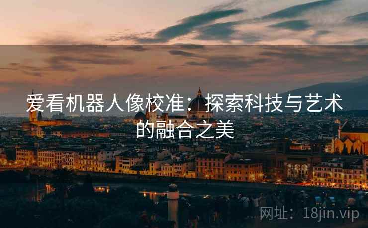 爱看机器人像校准:探索科技与艺术的融合之美 爱看机器人像校准:探索科技与艺术的融合之美