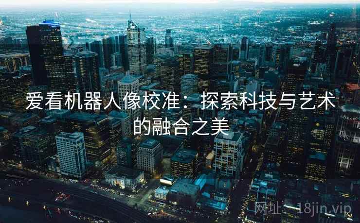 爱看机器人像校准:探索科技与艺术的融合之美 爱看机器人像校准:探索科技与艺术的融合之美