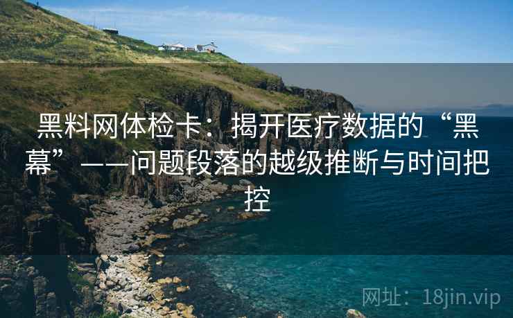 黑料网体检卡:揭开医疗数据的“黑幕”——问题段落的越级推断与时间把控 黑料网体检卡:揭开医疗数据的“黑幕”——问题段落的越级推断与时间把控