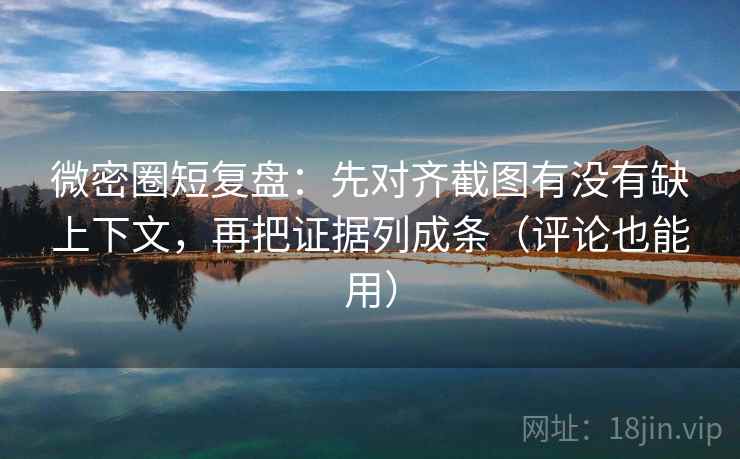 微密圈短复盘：先对齐截图有没有缺上下文，再把证据列成条（评论也能用）