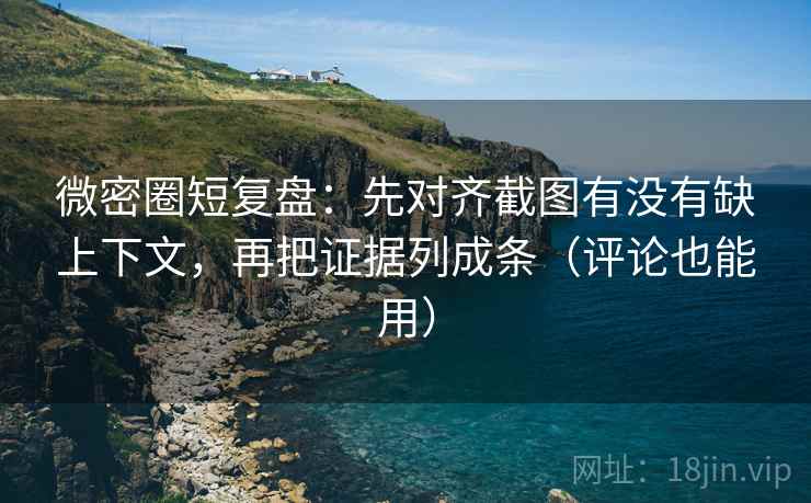 微密圈短复盘：先对齐截图有没有缺上下文，再把证据列成条（评论也能用）