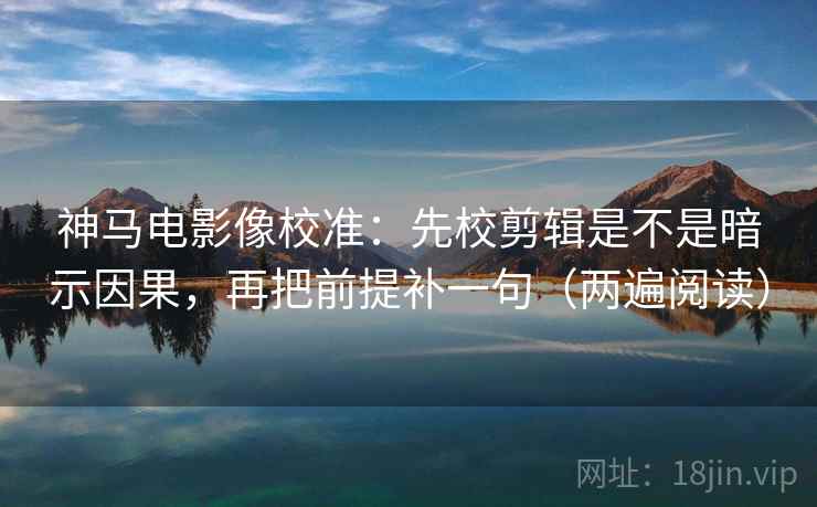 神马电影像校准：先校剪辑是不是暗示因果，再把前提补一句（两遍阅读）