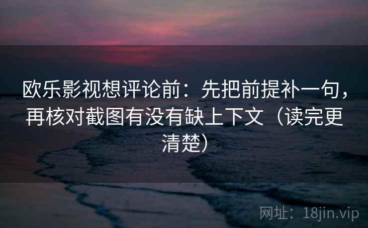 欧乐影视想评论前:先把前提补一句,再核对截图有没有缺上下文(读完更清楚) 欧乐影视想评论前:先把前提补一句,再核对截图有没有缺上下文(读完更清楚)