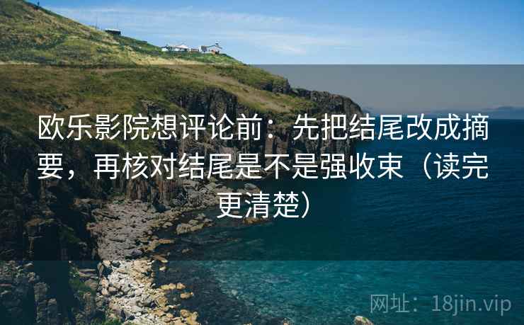 欧乐影院想评论前:先把结尾改成摘要,再核对结尾是不是强收束(读完更清楚) 欧乐影院想评论前:先把结尾改成摘要,再核对结尾是不是强收束(读完更清楚)