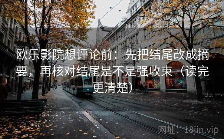 欧乐影院想评论前:先把结尾改成摘要,再核对结尾是不是强收束(读完更清楚) 欧乐影院想评论前:先把结尾改成摘要,再核对结尾是不是强收束(读完更清楚)