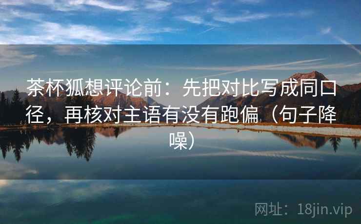 茶杯狐想评论前:先把对比写成同口径,再核对主语有没有跑偏(句子降噪) 茶杯狐想评论前:先把对比写成同口径,再核对主语有没有跑偏(句子降噪)