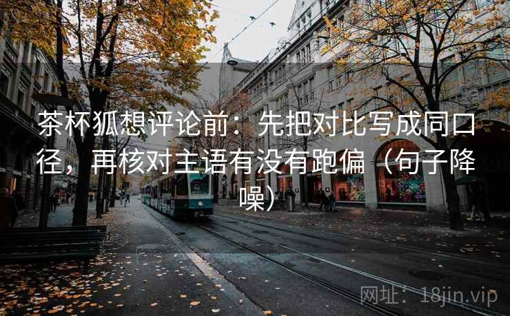 茶杯狐想评论前:先把对比写成同口径,再核对主语有没有跑偏(句子降噪) 茶杯狐想评论前:先把对比写成同口径,再核对主语有没有跑偏(句子降噪)