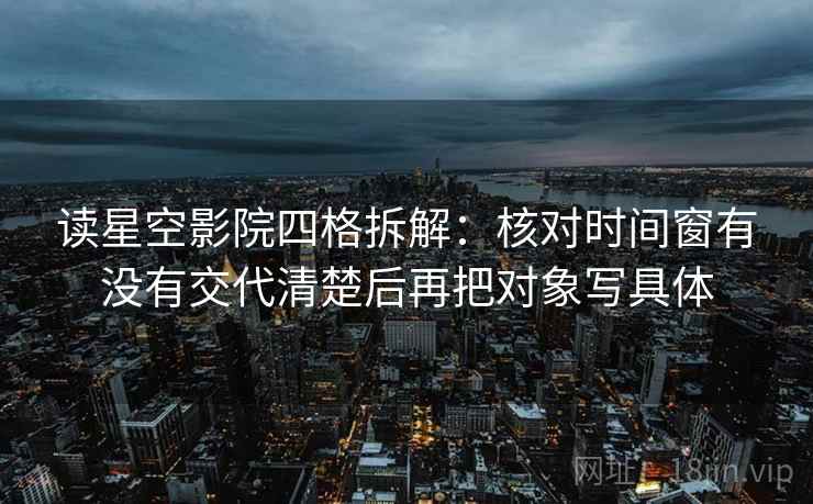 读星空影院四格拆解:核对时间窗有没有交代清楚后再把对象写具体 读星空影院四格拆解:核对时间窗有没有交代清楚后再把对象写具体