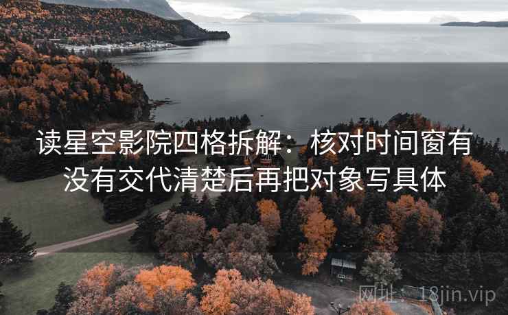 读星空影院四格拆解:核对时间窗有没有交代清楚后再把对象写具体 读星空影院四格拆解:核对时间窗有没有交代清楚后再把对象写具体