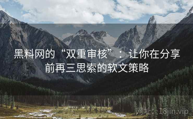 黑料网的“双重审核”：让你在分享前再三思索的软文策略