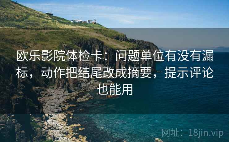 欧乐影院体检卡:问题单位有没有漏标,动作把结尾改成摘要,提示评论也能用 欧乐影院体检卡:问题单位有没有漏标,动作把结尾改成摘要,提示评论也能用