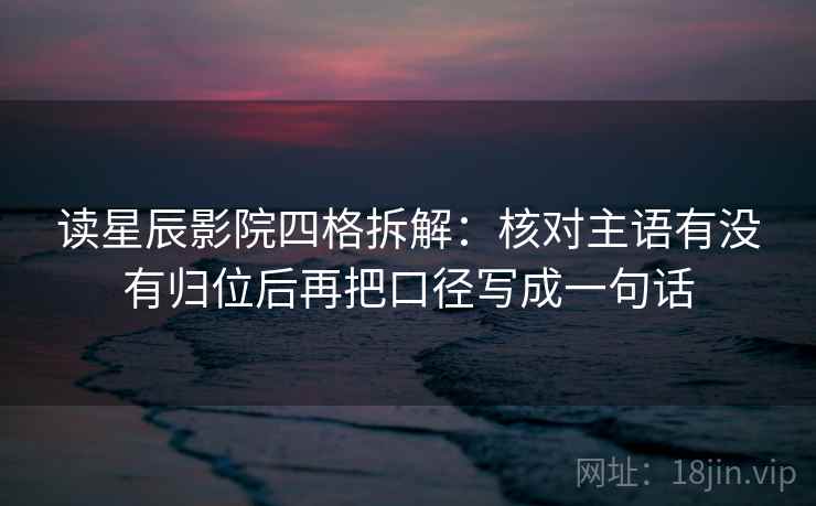 读星辰影院四格拆解:核对主语有没有归位后再把口径写成一句话 读星辰影院四格拆解:核对主语有没有归位后再把口径写成一句话