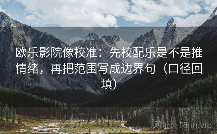 欧乐影院像校准：先校配乐是不是推情绪，再把范围写成边界句（口径回填）