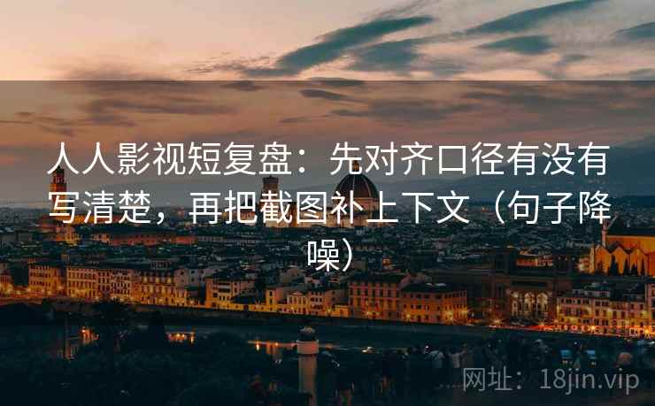 人人影视短复盘：先对齐口径有没有写清楚，再把截图补上下文（句子降噪）
