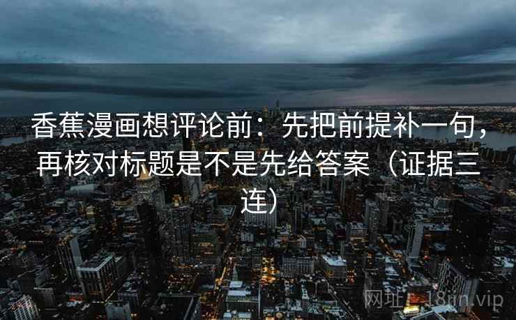 香蕉漫画想评论前：先把前提补一句，再核对标题是不是先给答案（证据三连）